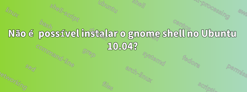 Não é possível instalar o gnome shell no Ubuntu 10.04?