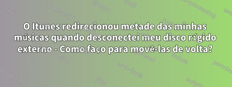 O Itunes redirecionou metade das minhas músicas quando desconectei meu disco rígido externo - Como faço para movê-las de volta?