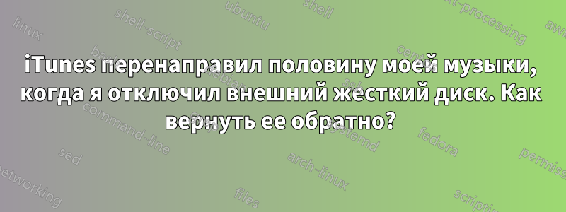 iTunes перенаправил половину моей музыки, когда я отключил внешний жесткий диск. Как вернуть ее обратно?