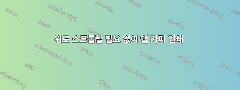 위로 스크롤할 필요 없이 쉘 카피 인쇄