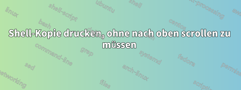 Shell-Kopie drucken, ohne nach oben scrollen zu müssen