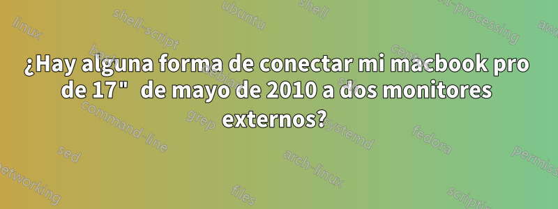 ¿Hay alguna forma de conectar mi macbook pro de 17" de mayo de 2010 a dos monitores externos? 