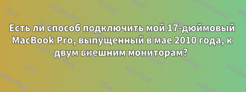 Есть ли способ подключить мой 17-дюймовый MacBook Pro, выпущенный в мае 2010 года, к двум внешним мониторам? 