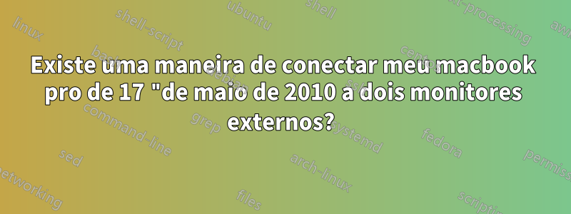 Existe uma maneira de conectar meu macbook pro de 17 "de maio de 2010 a dois monitores externos? 