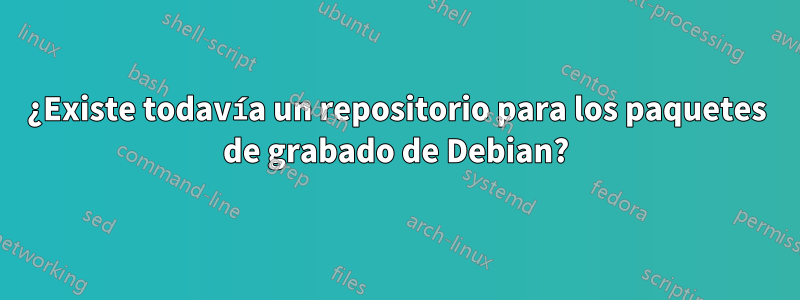 ¿Existe todavía un repositorio para los paquetes de grabado de Debian?