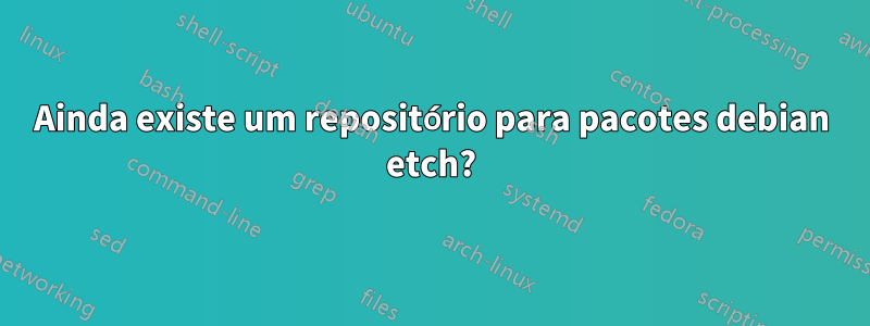 Ainda existe um repositório para pacotes debian etch?