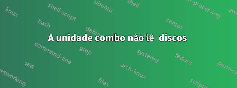 A unidade combo não lê discos