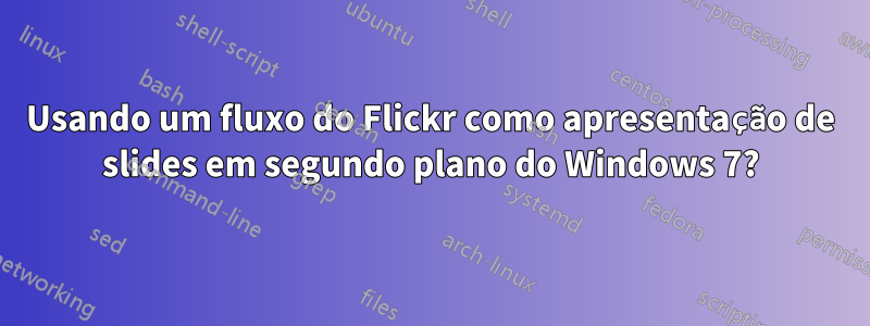 Usando um fluxo do Flickr como apresentação de slides em segundo plano do Windows 7?