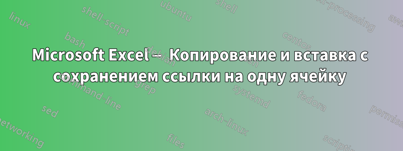 Microsoft Excel — Копирование и вставка с сохранением ссылки на одну ячейку