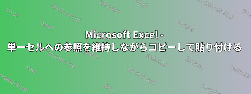 Microsoft Excel - 単一セルへの参照を維持しながらコピーして貼り付ける