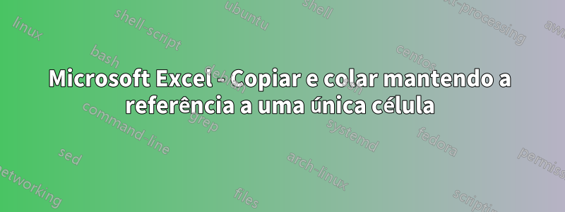 Microsoft Excel - Copiar e colar mantendo a referência a uma única célula