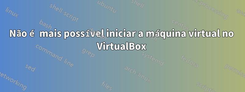 Não é mais possível iniciar a máquina virtual no VirtualBox