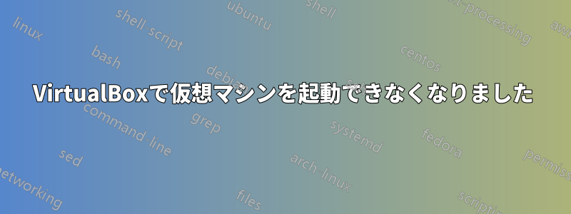 VirtualBoxで仮想マシンを起動できなくなりました