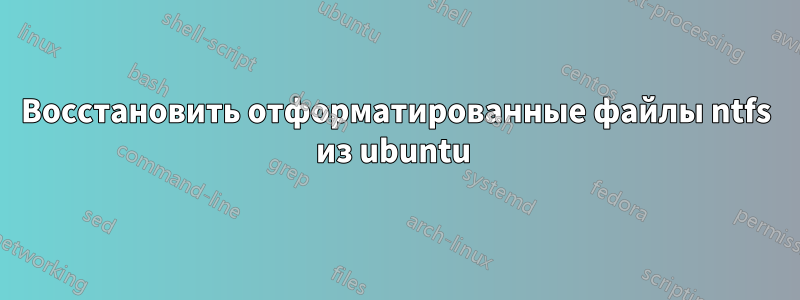 Восстановить отформатированные файлы ntfs из ubuntu 