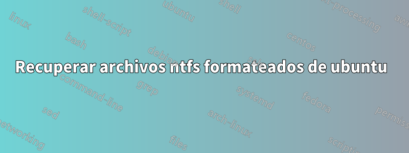 Recuperar archivos ntfs formateados de ubuntu 