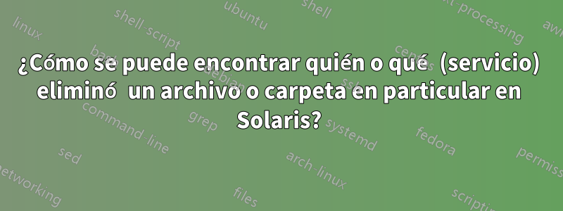 ¿Cómo se puede encontrar quién o qué (servicio) eliminó un archivo o carpeta en particular en Solaris?