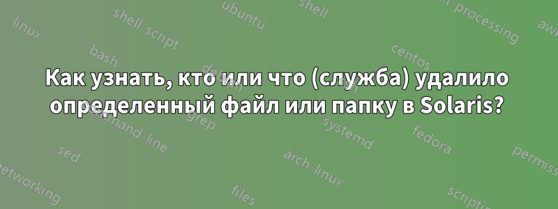 Как узнать, кто или что (служба) удалило определенный файл или папку в Solaris?