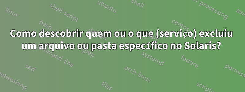 Como descobrir quem ou o que (serviço) excluiu um arquivo ou pasta específico no Solaris?