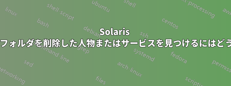 Solaris で特定のファイルまたはフォルダを削除した人物またはサービスを見つけるにはどうすればよいでしょうか?