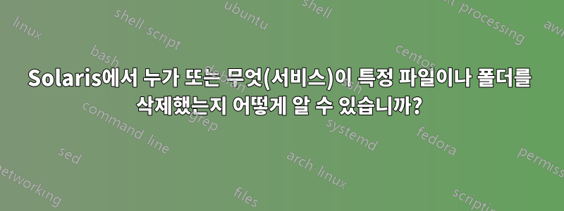 Solaris에서 누가 또는 무엇(서비스)이 특정 파일이나 폴더를 삭제했는지 어떻게 알 수 있습니까?