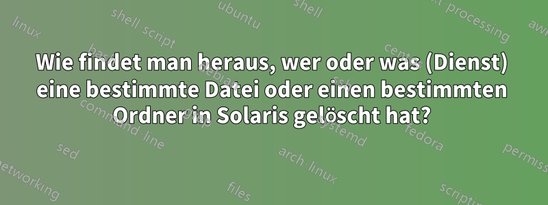 Wie findet man heraus, wer oder was (Dienst) eine bestimmte Datei oder einen bestimmten Ordner in Solaris gelöscht hat?