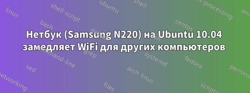 Нетбук (Samsung N220) на Ubuntu 10.04 замедляет WiFi для других компьютеров