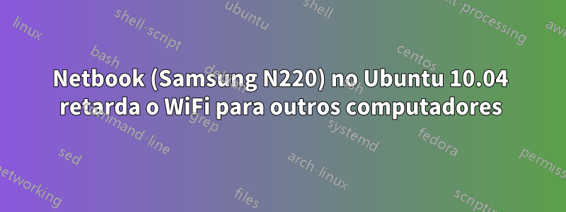 Netbook (Samsung N220) no Ubuntu 10.04 retarda o WiFi para outros computadores