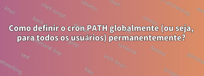 Como definir o cron PATH globalmente (ou seja, para todos os usuários) permanentemente?