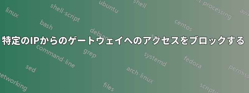 特定のIPからのゲートウェイへのアクセスをブロックする
