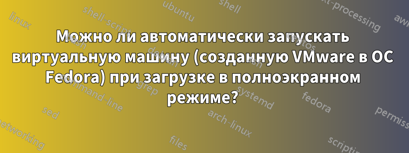 Можно ли автоматически запускать виртуальную машину (созданную VMware в ОС Fedora) при загрузке в полноэкранном режиме?