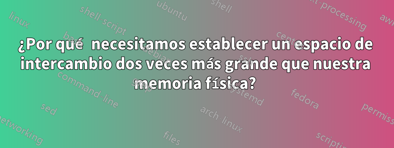 ¿Por qué necesitamos establecer un espacio de intercambio dos veces más grande que nuestra memoria física?