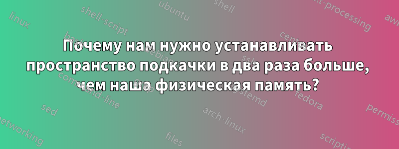 Почему нам нужно устанавливать пространство подкачки в два раза больше, чем наша физическая память?