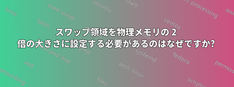 スワップ領域を物理メモリの 2 倍の大きさに設定する必要があるのはなぜですか?