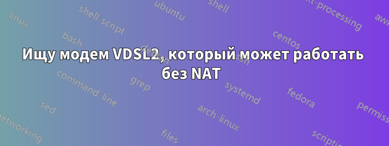 Ищу модем VDSL2, который может работать без NAT 