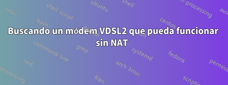 Buscando un módem VDSL2 que pueda funcionar sin NAT 