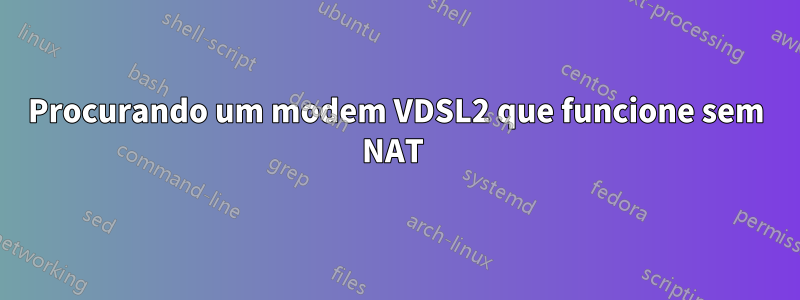 Procurando um modem VDSL2 que funcione sem NAT 