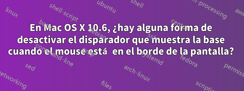 En Mac OS X 10.6, ¿hay alguna forma de desactivar el disparador que muestra la base cuando el mouse está en el borde de la pantalla?