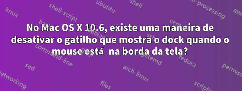 No Mac OS X 10.6, existe uma maneira de desativar o gatilho que mostra o dock quando o mouse está na borda da tela?