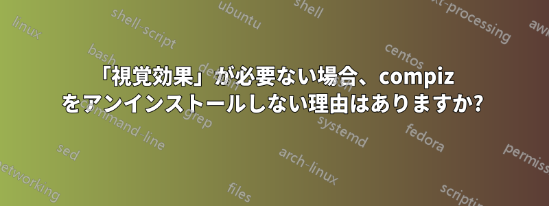 「視覚効果」が必要ない場合、compiz をアンインストールしない理由はありますか?