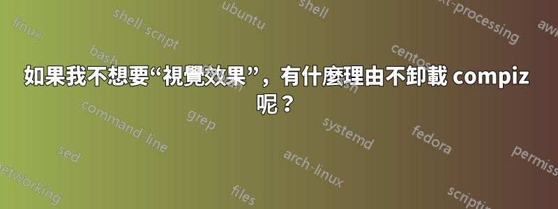 如果我不想要“視覺效果”，有什麼理由不卸載 compiz 呢？