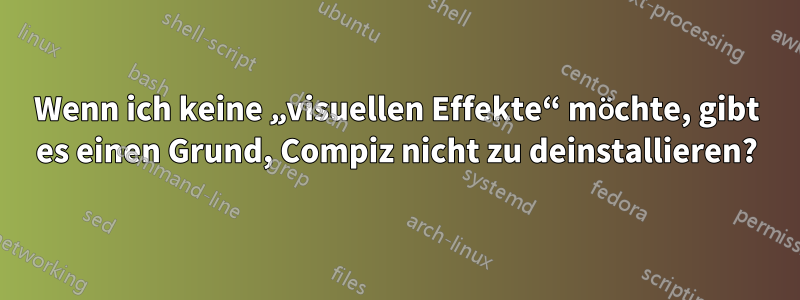 Wenn ich keine „visuellen Effekte“ möchte, gibt es einen Grund, Compiz nicht zu deinstallieren?