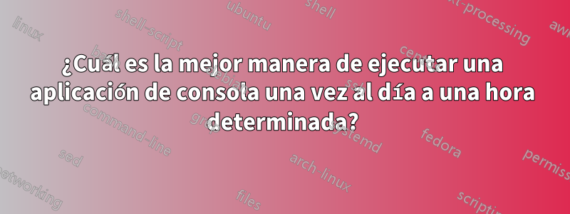 ¿Cuál es la mejor manera de ejecutar una aplicación de consola una vez al día a una hora determinada?