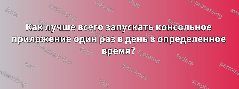 Как лучше всего запускать консольное приложение один раз в день в определенное время?