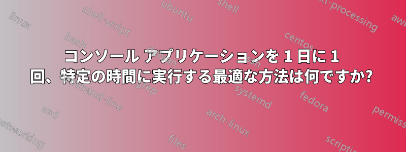 コンソール アプリケーションを 1 日に 1 回、特定の時間に実行する最適な方法は何ですか?