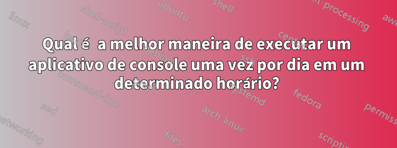 Qual é a melhor maneira de executar um aplicativo de console uma vez por dia em um determinado horário?