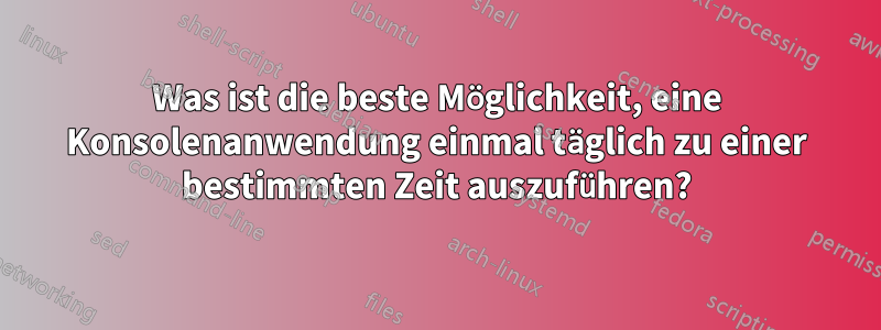 Was ist die beste Möglichkeit, eine Konsolenanwendung einmal täglich zu einer bestimmten Zeit auszuführen?