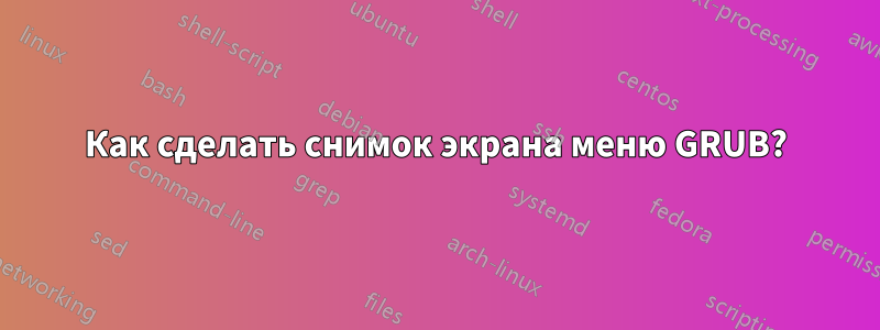 Как сделать снимок экрана меню GRUB?
