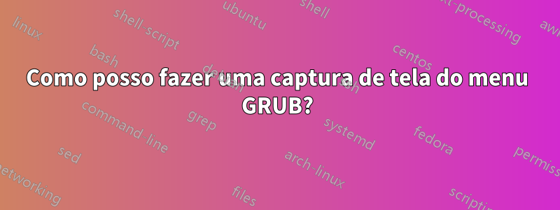 Como posso fazer uma captura de tela do menu GRUB?