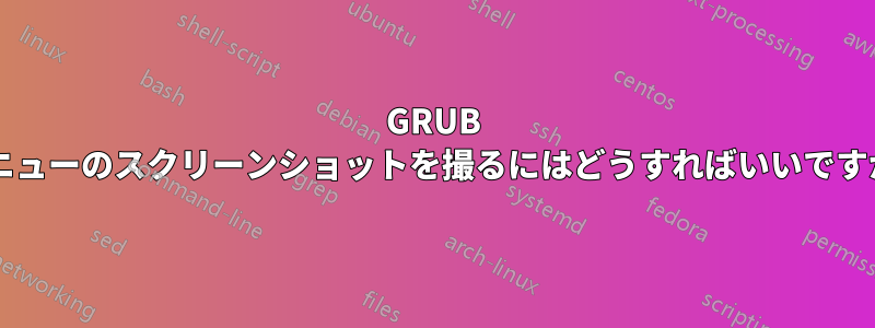 GRUB メニューのスクリーンショットを撮るにはどうすればいいですか?