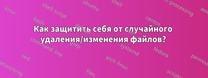 Как защитить себя от случайного удаления/изменения файлов?